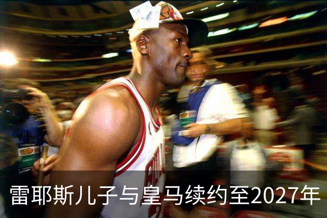 雷耶斯儿子与皇马续约至2027年